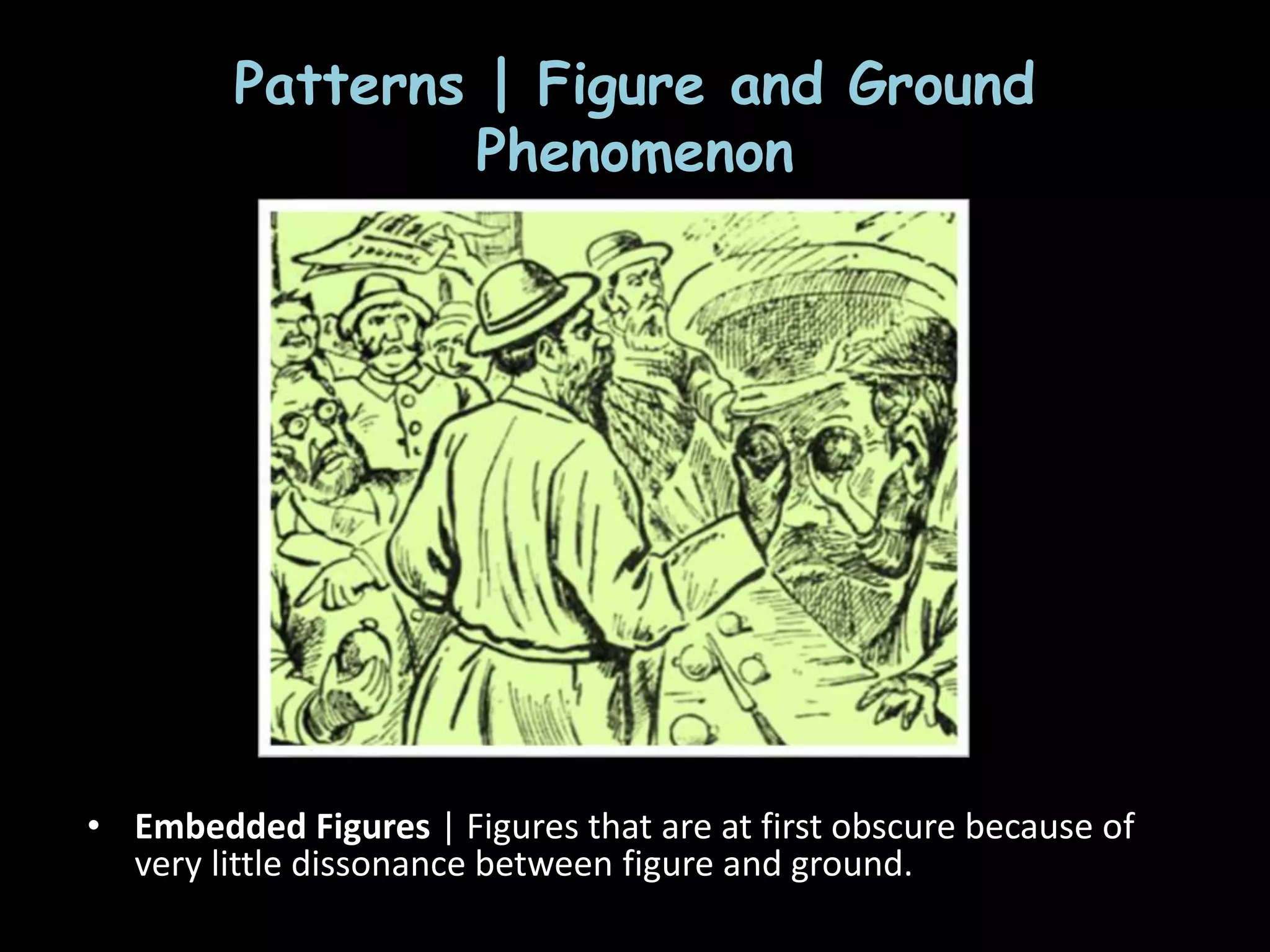 Patterns | Figure and Ground
Phenomenon
• Embedded Figures | Figures that are at first obscure because of
very little dissonance between figure and ground.
 