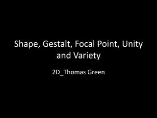 Shape, Gestalt, Focal Point, Unity
and Variety
2D_Thomas Green
 