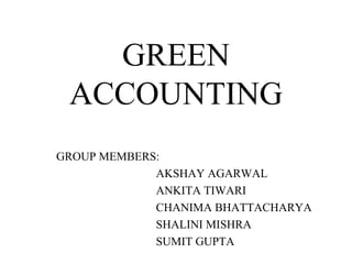 GREEN
 ACCOUNTING
GROUP MEMBERS:
             AKSHAY AGARWAL
             ANKITA TIWARI
             CHANIMA BHATTACHARYA
             SHALINI MISHRA
             SUMIT GUPTA
 