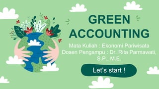 GREEN
ACCOUNTING
Mata Kuliah : Ekonomi Pariwisata
Dosen Pengampu : Dr. Rita Parmawati,
S.P., M.E.
Let’s start !
 