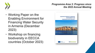• Working Paper on the
Enabling Environment for
Financing Water Security
in Armenia (December
2023)
• Workshop on financing
biodiversity in EECCA
countries (October 2023)
Programme Area 3: Progress since
the 2023 Annual Meeting
 