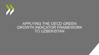 APPLYING THE OECD GREEN
GROWTH INDICATOR FRAMEWORK
TO UZBEKISTAN
 