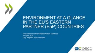 ENVIRONMENT AT A GLANCE
IN THE EU'S EASTERN
PARTNER (EaP) COUNTRIES
Presentation to the GREEN Action Taskforce
17 April 2024
Guy Halpern, Policy Analyst
 