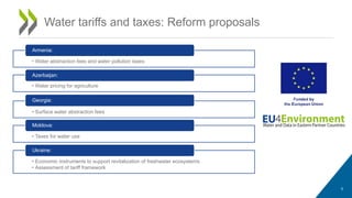 Water tariffs and taxes: Reform proposals
5
• Water abstraction fees and water pollution taxes
Armenia:
• Water pricing for agriculture
Azerbaijan:
• Surface water abstraction fees
Georgia:
• Taxes for water use
Moldova:
• Economic instruments to support revitalization of freshwater ecosystems
• Assessment of tariff framework
Ukraine:
 
