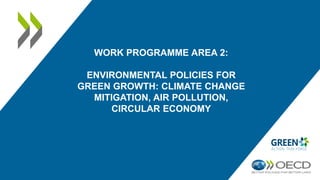 WORK PROGRAMME AREA 2:
ENVIRONMENTAL POLICIES FOR
GREEN GROWTH: CLIMATE CHANGE
MITIGATION, AIR POLLUTION,
CIRCULAR ECONOMY
 