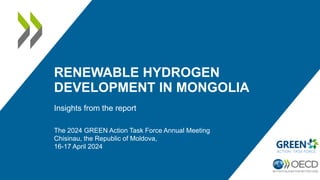 RENEWABLE HYDROGEN
DEVELOPMENT IN MONGOLIA
Insights from the report
The 2024 GREEN Action Task Force Annual Meeting
Chisinau, the Republic of Moldova,
16-17 April 2024
 