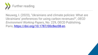 Further reading
Neuweg, I. (2023), "Ukrainians and climate policies: What are
Ukrainians’ preferences for using carbon revenues?", OECD
Environment Working Papers, No. 229, OECD Publishing,
Paris, https://doi.org/10.1787/00c8ec08-en.
 