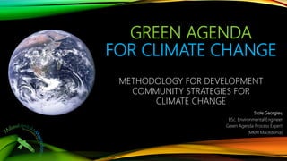 GREEN AGENDA
FOR CLIMATE CHANGE
Stole Georgiev,
BSc. Environmental Engineer
Green Agenda Process Expert
(MKM Macedonia)
METHODOLOGY FOR DEVELOPMENT
COMMUNITY STRATEGIES FOR
CLIMATE CHANGE
 