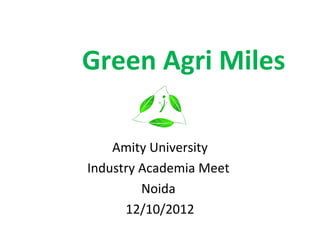 Green Agri Miles

    Amity University
Industry Academia Meet
         Noida
      12/10/2012
 