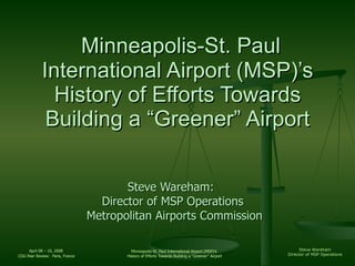   Minneapolis-St. Paul International Airport (MSP)’s History of Efforts Towards Building a “Greener” Airport Steve Wareham:  Director of MSP Operations  Metropolitan Airports Commission 