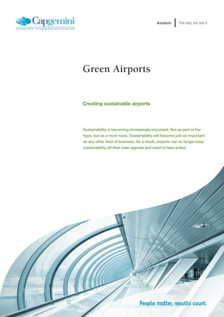 Aviation      the way we see it




Green Airports


Creating sustainable airports




Sustainability is becoming increasingly important. Not as part of the
hype, but as a must-have. Sustainability will become just as important
as any other field of business. As a result, airports can no longer keep
sustainability off their main agenda and need to take action.
 