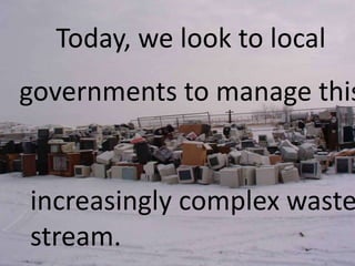Today, we look to local
governments to manage this
increasingly complex waste
stream.
 