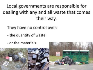 Local governments are responsible for
dealing with any and all waste that comes
their way.
They have no control over:
- the quantity of waste
- or the materials
 