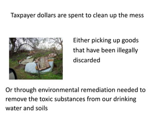 Taxpayer dollars are spent to clean up the mess
Either picking up goods
that have been illegally
discarded
Or through environmental remediation needed to
remove the toxic substances from our drinking
water and soils
 