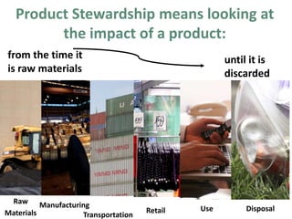 Product Stewardship means looking at
the impact of a product:
from the time it
is raw materials
until it is
discarded
Raw
Materials
Manufacturing
Transportation
Retail Use Disposal
 