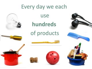 Every day we each
use
hundreds
of products
 