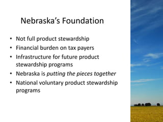 Nebraska’s Foundation
• Not full product stewardship
• Financial burden on tax payers
• Infrastructure for future product
stewardship programs
• Nebraska is putting the pieces together
• National voluntary product stewardship
programs
 