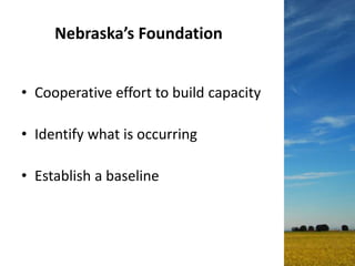 Nebraska’s Foundation
• Cooperative effort to build capacity
• Identify what is occurring
• Establish a baseline
 