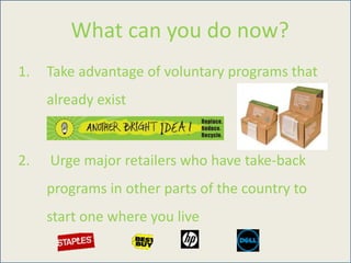What can you do now?
1. Take advantage of voluntary programs that
already exist
2. Urge major retailers who have take-back
programs in other parts of the country to
start one where you live
 