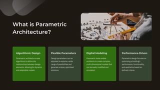 What is Parametric
Architecture?
Parametric architecture uses
algorithms to define the
relationships between design
elements, allowing for dynamic
and adaptable models.
Design parameters can be
adjusted to explore a wide
range of possibilities and
generate unique, optimized
solutions.
Algorithmic Design Flexible Parameters
Parametric tools enable
architects to create complex,
multi-dimensional models that
can be easily modified and
simulated.
Digital Modeling
Parametric design focuses on
optimizing a building's
performance, functionality,
and aesthetics based on
defined criteria.
Performance-Driven
 