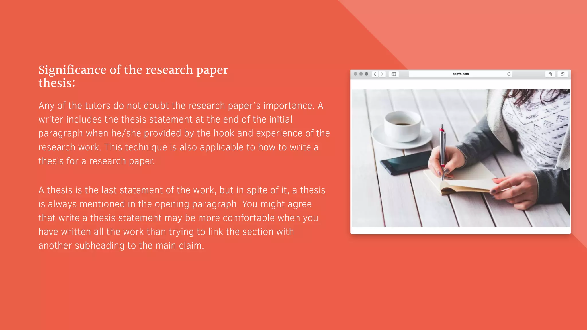 Significance of the research paper
thesis:
Any of the tutors do not doubt the research paper’s importance. A
writer includes the thesis statement at the end of the initial
paragraph when he/she provided by the hook and experience of the
research work. This technique is also applicable to how to write a
thesis for a research paper.
A thesis is the last statement of the work, but in spite of it, a thesis
is always mentioned in the opening paragraph. You might agree
that write a thesis statement may be more comfortable when you
have written all the work than trying to link the section with
another subheading to the main claim.
 