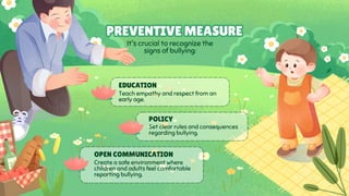 It's crucial to recognize the
signs of bullying:
PREVENTIVE MEASURE
PREVENTIVE MEASURE
EDUCATION
Teach empathy and respect from an
early age.
POLICY
Set clear rules and consequences
regarding bullying.
OPEN COMMUNICATION
Create a safe environment where
children and adults feel comfortable
reporting bullying.
 