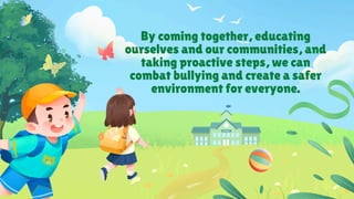 By coming together, educating
ourselves and our communities, and
taking proactive steps, we can
combat bullying and create a safer
environment for everyone.
 