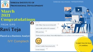 RaviTeja
PlacedasaBusinessAnalyst
IVY Comptech
March
2021
Congratulations
F R O M S I P D
Straight from the heart
of candidate.
Shreem Institute of
Professional Development
Shreem helpdesk: +919505939505
 