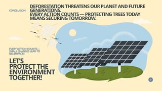 DEFORESTATIONTHREATENSOURPLANETANDFUTURE
GENERATIONS.
EVERYACTIONCOUNTS—PROTECTINGTREESTODAY
MEANSSECURINGTOMORROW.
CONCLUSION
LET’S
PROTECTTHE
ENVIRONMENT
TOGETHER!
EVERYACTIONCOUNTS—
SMALLCHANGESLEADTO
BIGIMPACTS
 