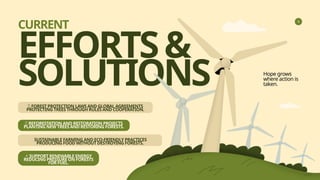 EFFORTS&
SOLUTIONS
CURRENT
📜 FOREST PROTECTION LAWS AND GLOBAL AGREEMENTS
PROTECTING TREES THROUGH RULES AND COOPERATION.
🌱 REFORESTATION AND RESTORATION PROJECTS
PLANTING NEW TREES AND RESTORING FORESTS.
‍SUSTAINABLE FARMING AND ECO-FRIENDLY PRACTICES
PRODUCING FOOD WITHOUT DESTROYING FORESTS.
⚡ SUPPORT RENEWABLE ENERGY
REDUCING PRESSURE ON FORESTS
FOR FUEL.
Hope grows
where action is
taken.
 