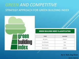 GREEN AND COMPETITIVE
By Ir. Kok Jing Shun
+6019 7780578
STRATEGY APPROACH FOR GREEN BUILDING INDEX
 
