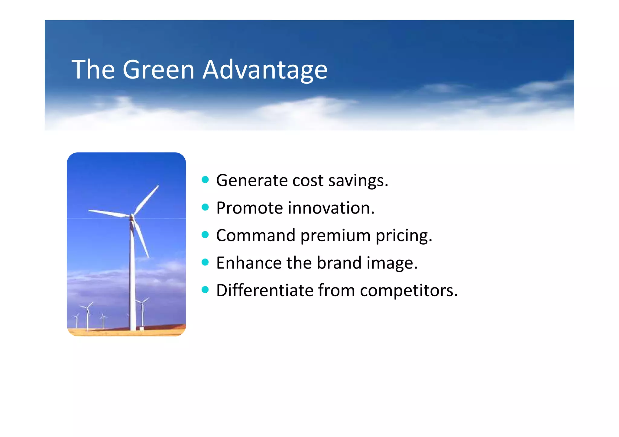 The Green Advantage


          Generate cost savings.
          Promote innovation.
          Command premium pricing.
          Enhance the brand image.
          Differentiate from competitors.
 
