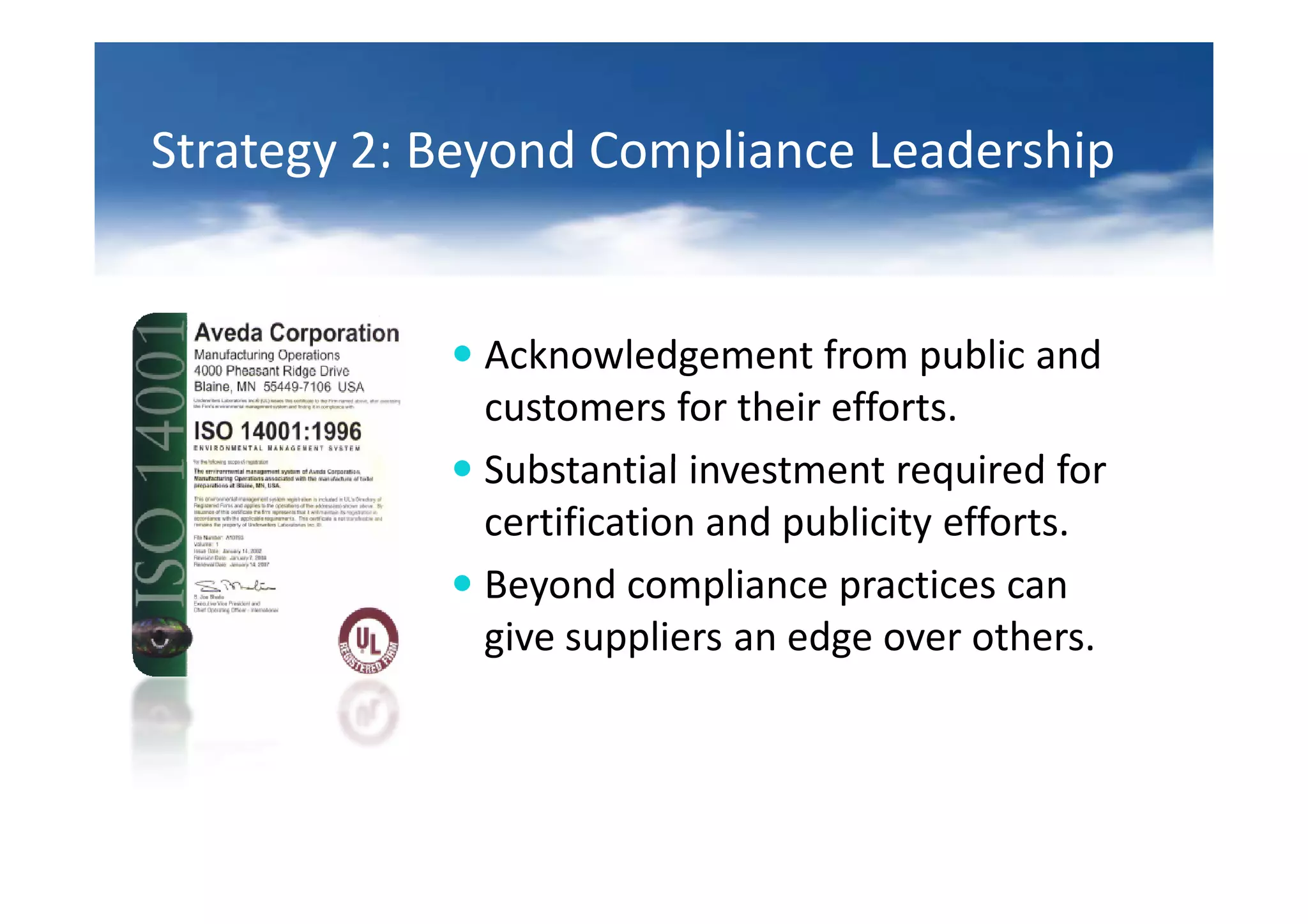 Strategy 2: Beyond Compliance Leadership


             Acknowledgement from public and
             customers for their efforts.
             Substantial investment required for
             certification and publicity efforts.
             Beyond compliance practices can
             give suppliers an edge over others.
 