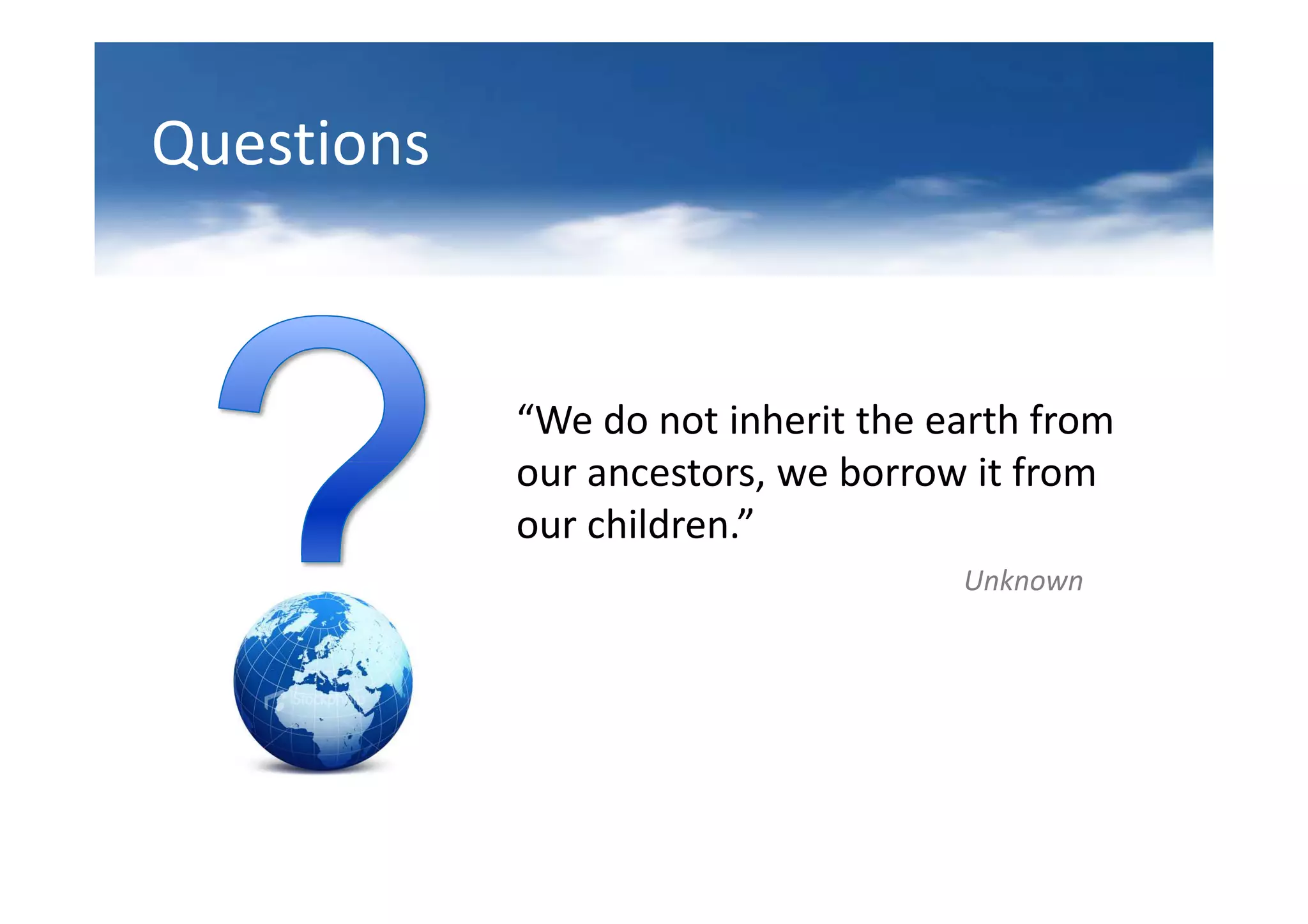 Questions


            “We do not inherit the earth from
            our ancestors, we borrow it from
            our children.”
                                    Unknown
 