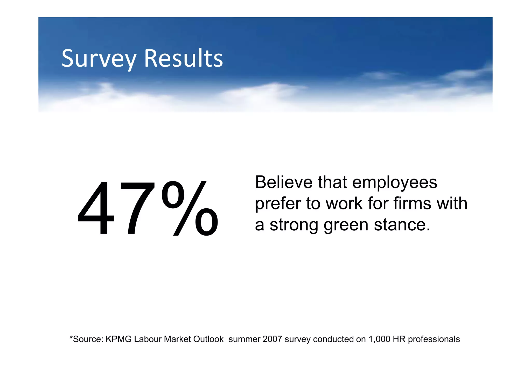 Survey Results



                                          Believe that employees

 47%                                      prefer to work for firms with
                                          a strong green stance.




*Source: KPMG Labour Market Outlook summer 2007 survey conducted on 1,000 HR professionals
 