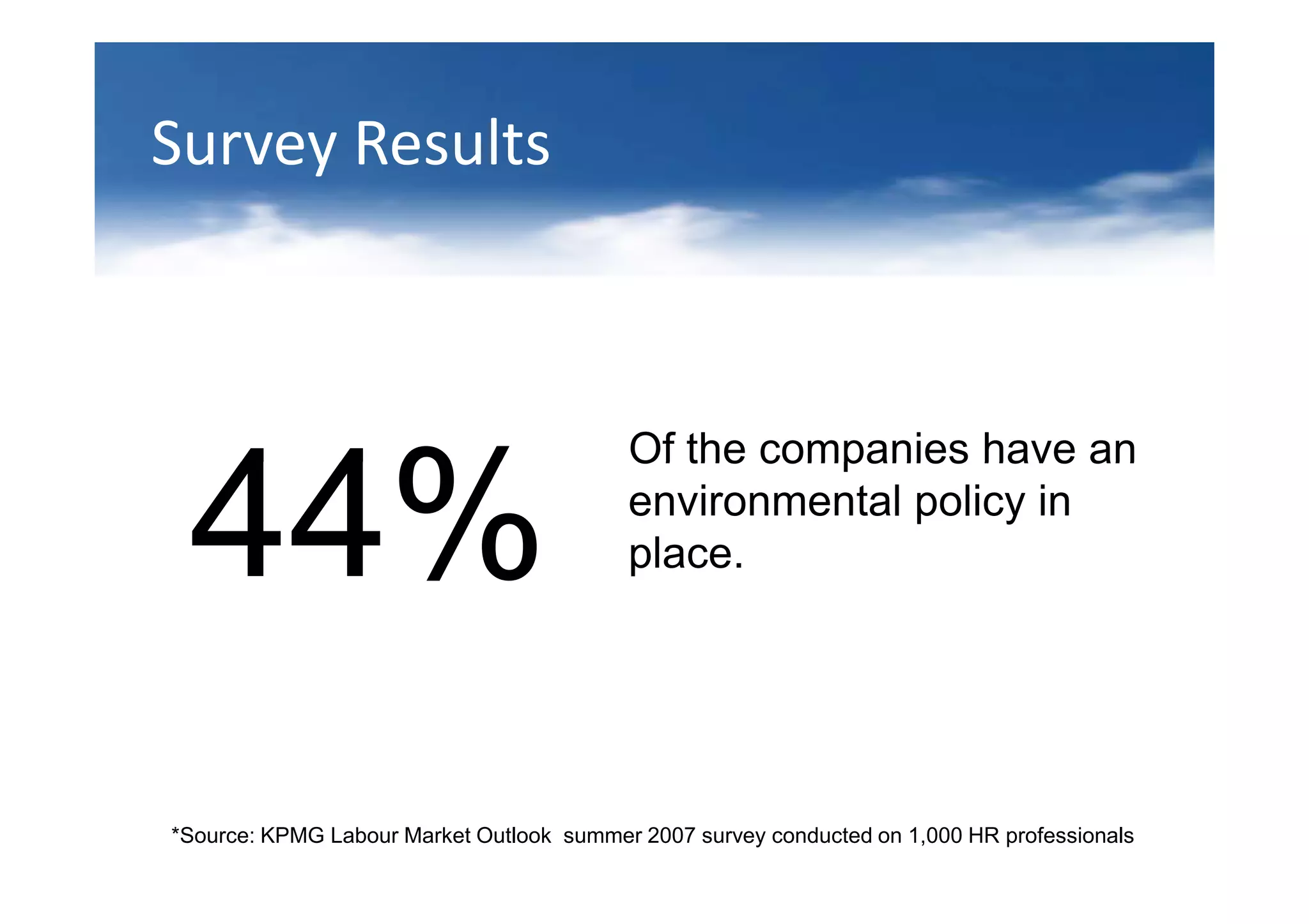 Survey Results



                                          Of the companies have an

 44%                                      environmental policy in
                                          place.




*Source: KPMG Labour Market Outlook summer 2007 survey conducted on 1,000 HR professionals
 