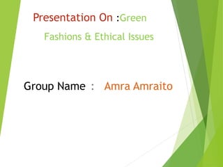 Presentation On :Green
Fashions & Ethical Issues
Group Name : Amra Amraito
 
