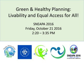 Green & Healthy Planning:
Livability and Equal Access for All!
SNEAPA 2016
Friday, October 21 2016
2:20 – 3:35 PM
 