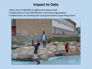 Impact to Date
• More than $1,000,000 of additional funding raised
• Collaboration of over 200 different community organizations
• Collaboratives are working with local governments to get things done!
 