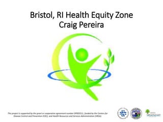Bristol, RI Health Equity Zone
Craig Pereira
This project is supported by the grant or cooperative agreement number DP005511, funded by the Centers for
Disease Control and Prevention (CDC), and Health Resources and Services Administration (HRSA).
 