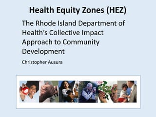 Health Equity Zones (HEZ)
The Rhode Island Department of
Health’s Collective Impact
Approach to Community
Development
Christopher Ausura
 