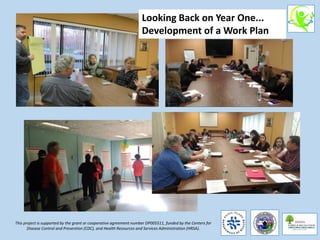 This project is supported by the grant or cooperative agreement number DP005511, funded by the Centers for
Disease Control and Prevention (CDC), and Health Resources and Services Administration (HRSA).
Looking Back on Year One...
Development of a Work Plan
 