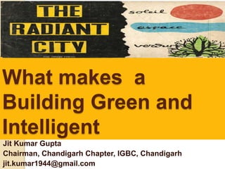 What makes a
Building Green and
Intelligent
Jit Kumar Gupta
Chairman, Chandigarh Chapter, IGBC, Chandigarh
jit.kumar1944@gmail.com
 