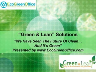 “Green & Lean” Solutions
 “We Have Seen The Future Of Clean…
           And It’s Green”
Presented by www.EcoGreenOffice.com
 