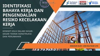 IDENTIFIKASI
BAHAYA KERJA DAN
PENGENDALIAN
RESIKO KECELAKAAN
KERJA
DISUSUN OLEH : UMI KULTSUM S.Pd
KONSEP K3LH DALAM DASAR-
DASAR TEKNIK KONSTRUKSI
DAN PERUMAHAN
 
