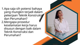 1.Apa saja sih potensi bahaya
yang mungkin terjadi dalam
pekerjaan Teknik Konstruksi
dan Perumahan?
2.Mengapa prosedur
keselamatan kerja harus
disusun dengan baik dalam
Teknik Konstruksi dan
Perumahan?
 