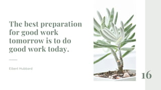 16
The best preparation
for good work
tomorrow is to do
good work today.
Elbert Hubbard
 