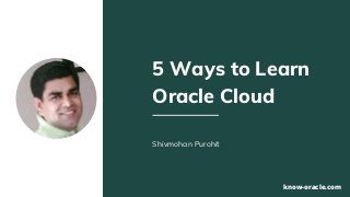 5 Ways to Learn
Oracle Cloud
Shivmohan Purohit
know-oracle.com
 