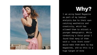 Why?
I am using Dazed Magazine
as part of my textual
analysis due to their eye-
catching aesthetics and
creativity, which ...