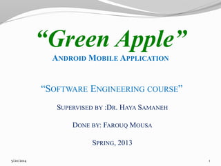 SUPERVISED BY :DR. HAYA SAMANEH
DONE BY: FAROUQ MOUSA
SPRING, 2013
5/20/2014 1
“Green Apple”
ANDROID MOBILE APPLICATION
“SOFTWARE ENGINEERING COURSE”
 